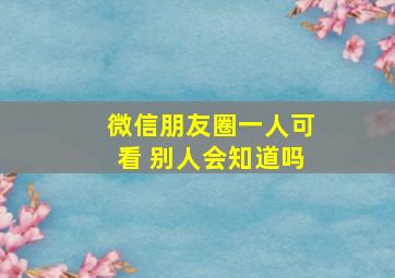 微信朋友圈一人可看 别人会知道吗